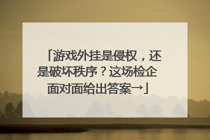 游戏外挂是侵权，还是破坏秩序？这场检企面对面给出答案→