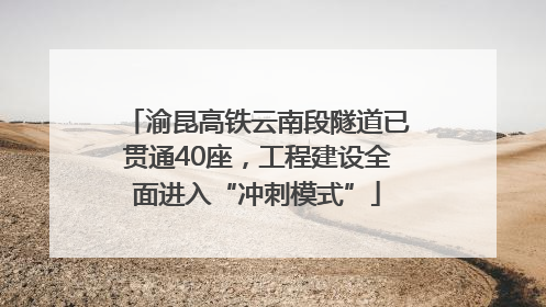 渝昆高铁云南段隧道已贯通40座，工程建设全面进入“冲刺模式”