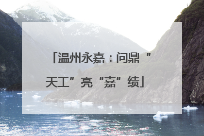 温州永嘉：问鼎“天工”亮“嘉”绩