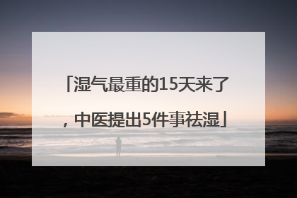 湿气最重的15天来了，中医提出5件事祛湿