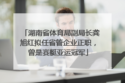 湖南省体育局副局长龚旭红拟任省管企业正职，曾是赛艇亚运冠军
