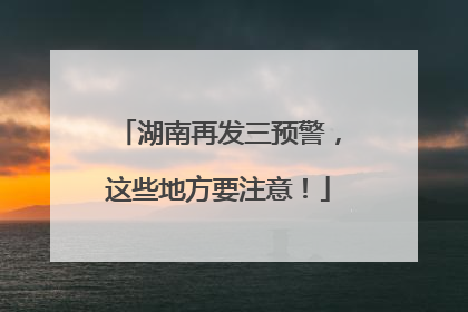 湖南再发三预警，这些地方要注意！