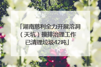 湖南慈利全力开展溶洞（天坑）摸排治理工作 已清理垃圾42吨