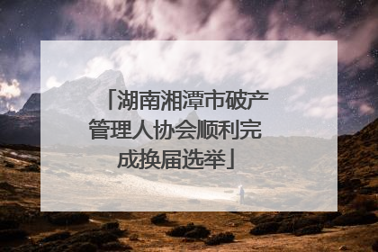 湖南湘潭市破产管理人协会顺利完成换届选举