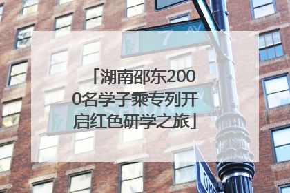 湖南邵东2000名学子乘专列开启红色研学之旅