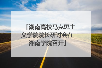 湖南高校马克思主义学院院长研讨会在湘南学院召开