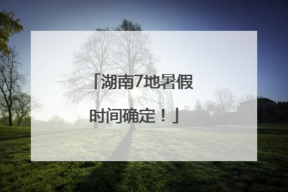 湖南7地暑假时间确定！