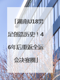 湖南U18男足创造历史！46年后重返全运会决赛圈