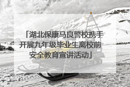 湖北保康马良警校携手开展九年级毕业生离校前安全教育宣讲活动