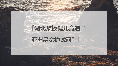 湖北桨板健儿竞速“亚洲最宽护城河”