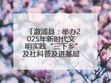 溆浦县：举办2025年新时代文明实践“三下乡”及社科普及进基层主题活动