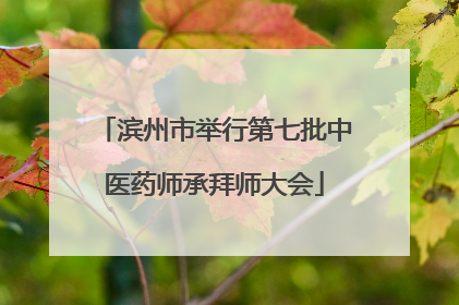滨州市举行第七批中医药师承拜师大会