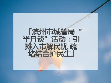 滨州市城管局“半月谈”活动：引摊入市解民忧 疏堵结合护民生