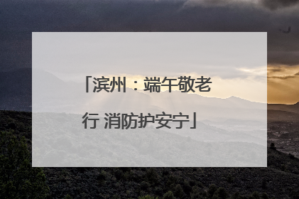 滨州：端午敬老行 消防护安宁