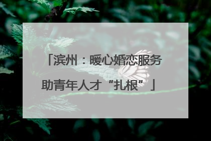滨州：暖心婚恋服务助青年人才“扎根”