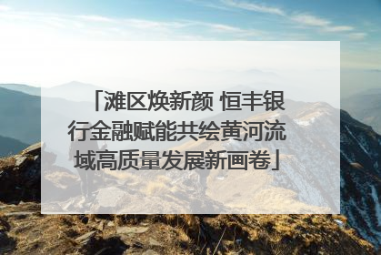 滩区焕新颜 恒丰银行金融赋能共绘黄河流域高质量发展新画卷