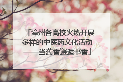 漳州各高校火热开展多样的中医药文化活动——当药香邂逅书香