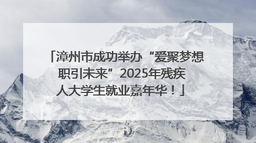 漳州市成功举办“爱聚梦想 职引未来”2025年残疾人大学生就业嘉年华！