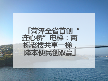 菏泽全省首创“连心桥”电梯：两栋老楼共享一梯，降本便民创双赢