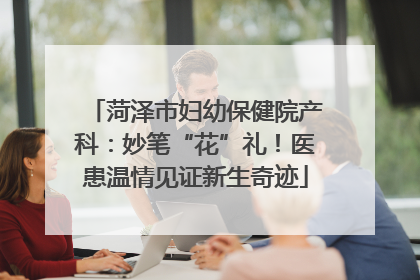 菏泽市妇幼保健院产科：妙笔“花”礼！医患温情见证新生奇迹