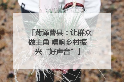 菏泽曹县：让群众做主角 唱响乡村振兴“好声音”