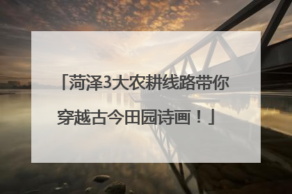菏泽3大农耕线路带你穿越古今田园诗画！