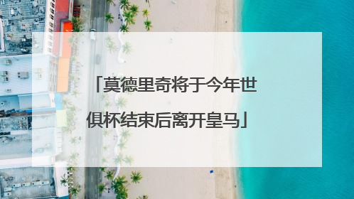 莫德里奇将于今年世俱杯结束后离开皇马