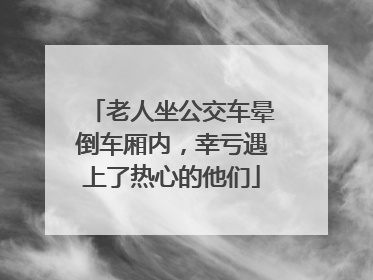 老人坐公交车晕倒车厢内，幸亏遇上了热心的他们
