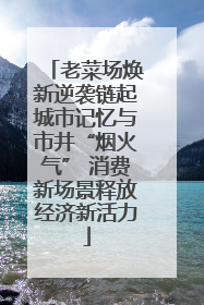 老菜场焕新逆袭链起城市记忆与市井“烟火气” 消费新场景释放经济新活力