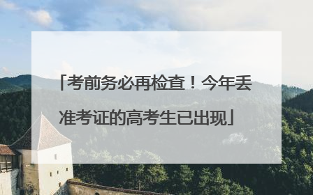 考前务必再检查！今年丢准考证的高考生已出现