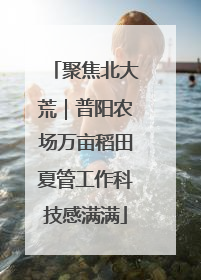 聚焦北大荒｜普阳农场万亩稻田夏管工作科技感满满