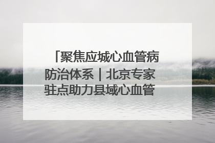 聚焦应城心血管病防治体系｜北京专家驻点助力县域心血管诊疗技术突破