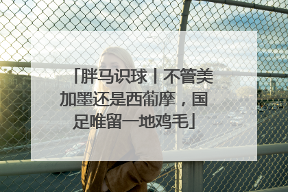 胖马识球丨不管美加墨还是西葡摩，国足唯留一地鸡毛