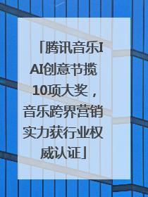 腾讯音乐IAI创意节揽10项大奖，音乐跨界营销实力获行业权威认证