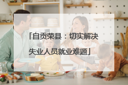 自贡荣县：切实解决失业人员就业难题