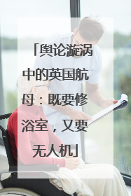 舆论漩涡中的英国航母：既要修浴室，又要无人机