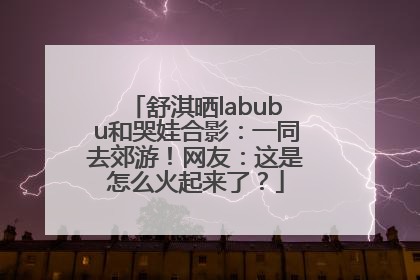 舒淇晒labubu和哭娃合影：一同去郊游！网友：这是怎么火起来了？