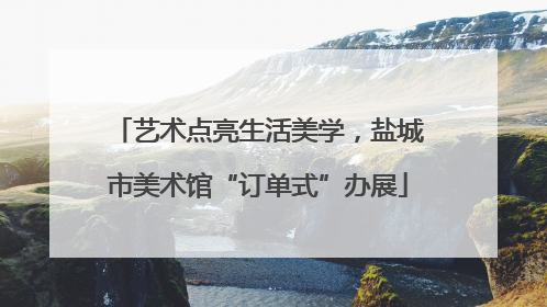艺术点亮生活美学，盐城市美术馆“订单式”办展