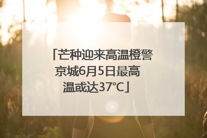 芒种迎来高温橙警 京城6月5日最高温或达37℃