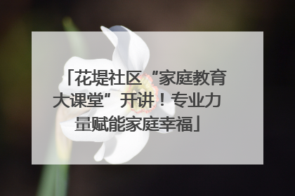 花堤社区“家庭教育大课堂”开讲！专业力量赋能家庭幸福