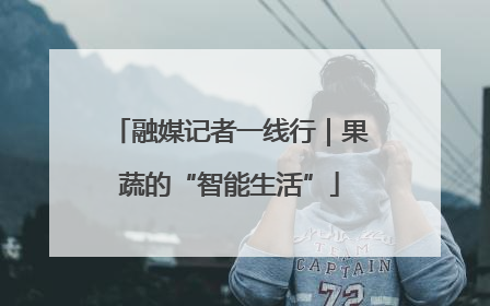 融媒记者一线行｜果蔬的“智能生活”