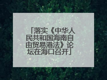 落实《中华人民共和国海南自由贸易港法》论坛在海口召开