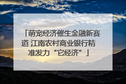 萌宠经济催生金融新赛道 江南农村商业银行精准发力“它经济”