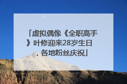 虚拟偶像《全职高手》叶修迎来28岁生日，各地粉丝庆祝