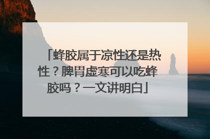 蜂胶属于凉性还是热性？脾胃虚寒可以吃蜂胶吗？一文讲明白