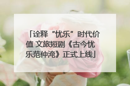 诠释“忧乐”时代价值 文旅短剧《古今忧乐范仲淹》正式上线