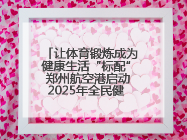 让体育锻炼成为健康生活“标配” 郑州航空港启动2025年全民健身活动月