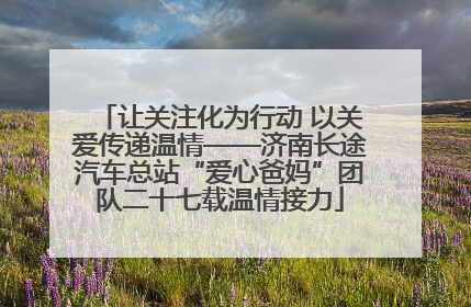 让关注化为行动 以关爱传递温情——济南长途汽车总站“爱心爸妈”团队二十七载温情接力