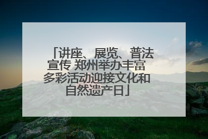 讲座、展览、普法宣传 郑州举办丰富多彩活动迎接文化和自然遗产日