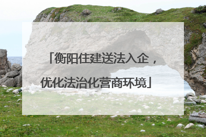 衡阳住建送法入企，优化法治化营商环境